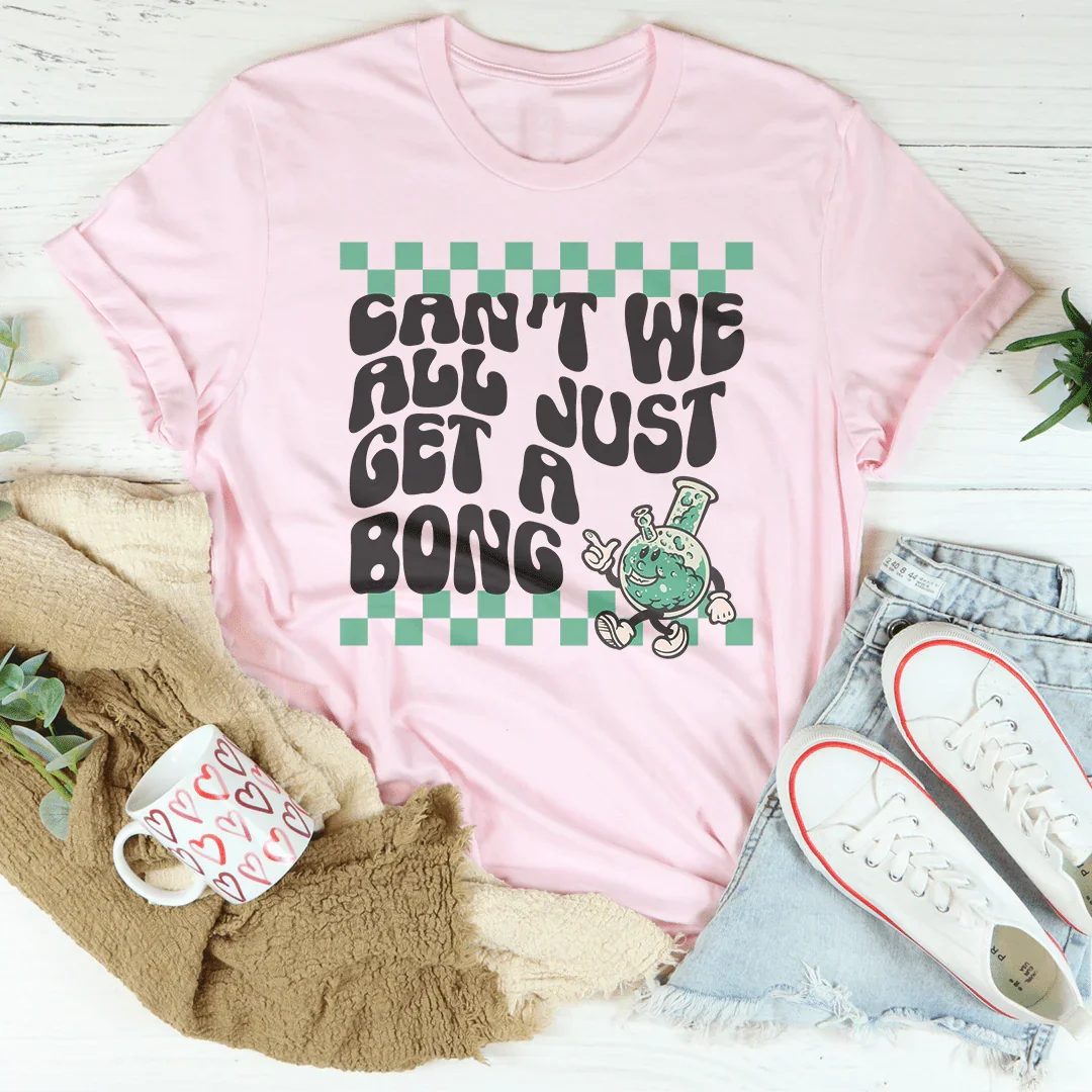 Can’t We All Just Get A Bong Tee