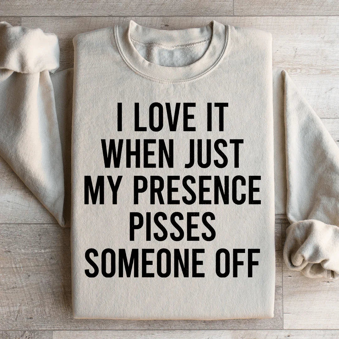 I Love It When Just My Presence Pisses Someone Off Sweatshirt