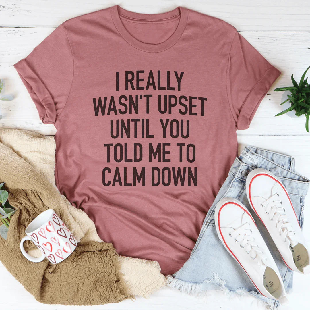 I Really Wasn't Upset Until You Told Me To Calm Down Tee