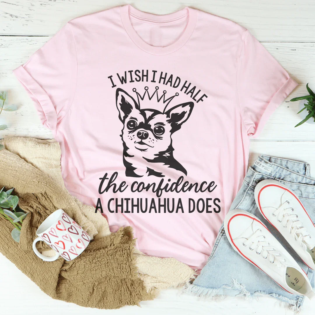 I Wish I Had Half The Confidence A Chihuahua Does Tee