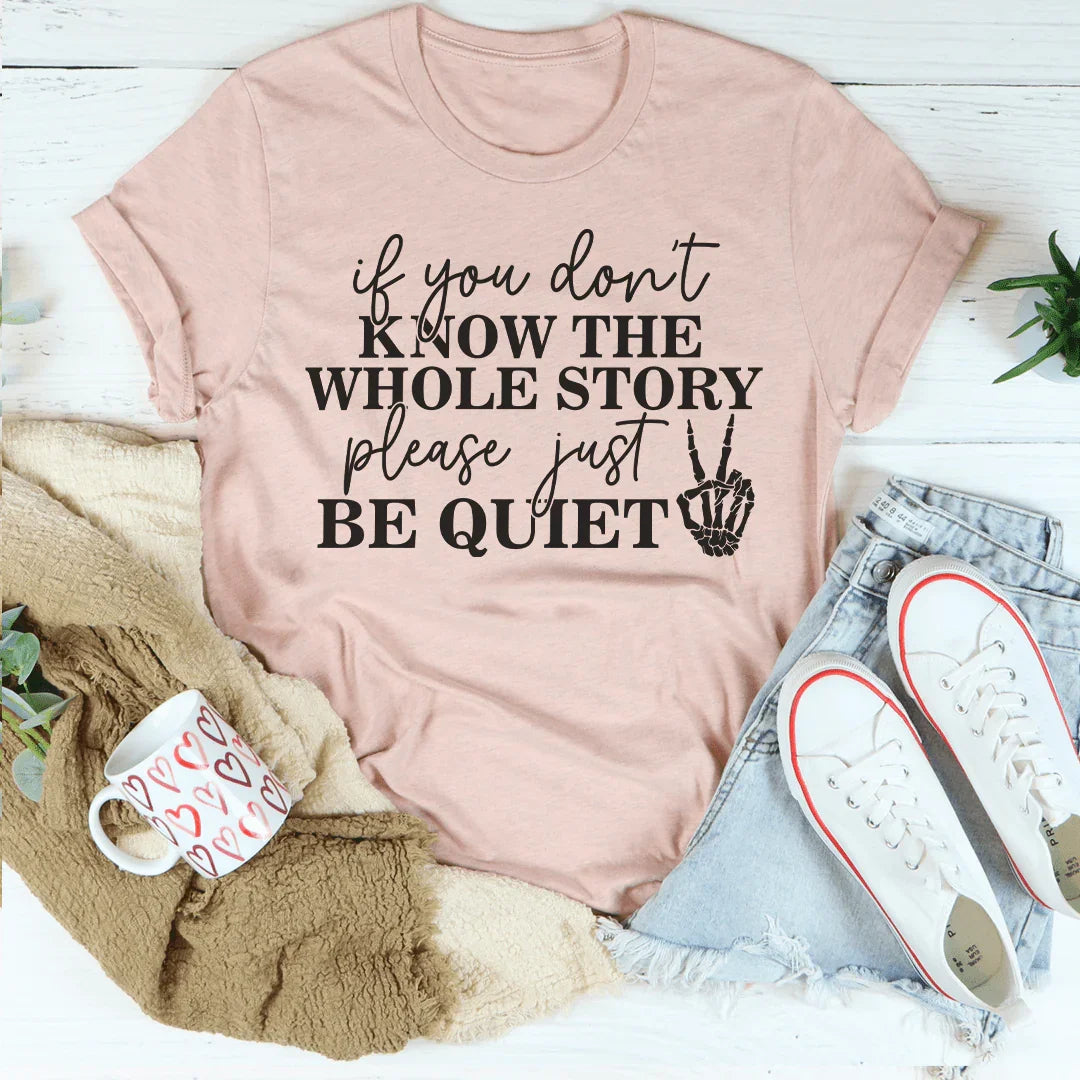 If You Don't Know The Whole Story Please Just Be Quiet Tee