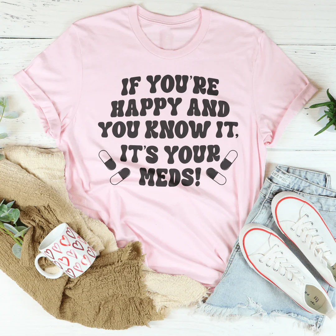 If You're Happy And You Know It It's Your Meds Tee