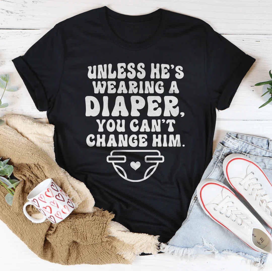 Witty Relationship Wisdom Shirt – Unless He's Wearing A Diaper You Can't Change Him Graphic Tee