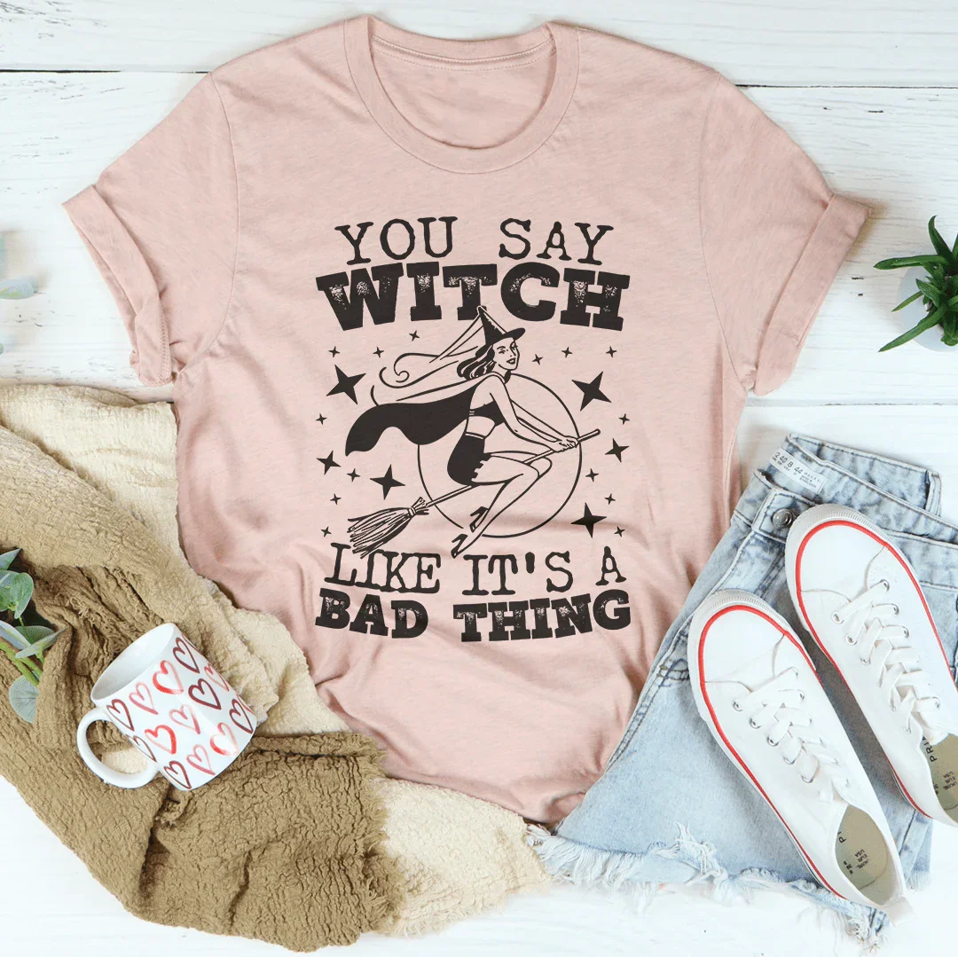 You Say Witch Like It's A Bad Thing Tee