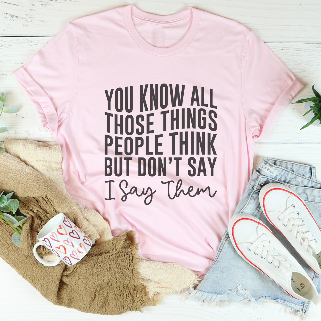 You Know These Things People Think But Don't Say I Say Them Tee