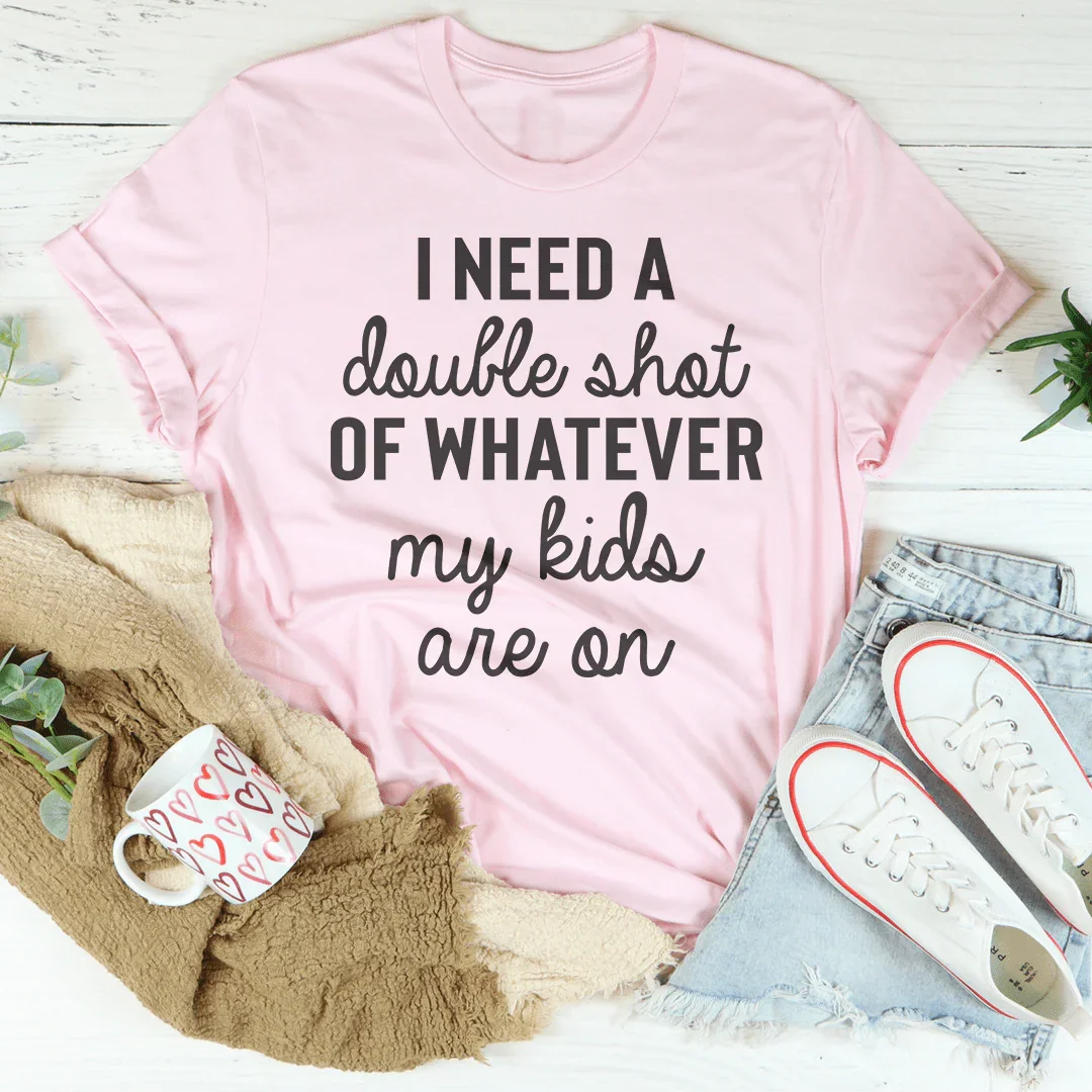 I Need A Double Shot Of Whatever My Kids Are On Tee