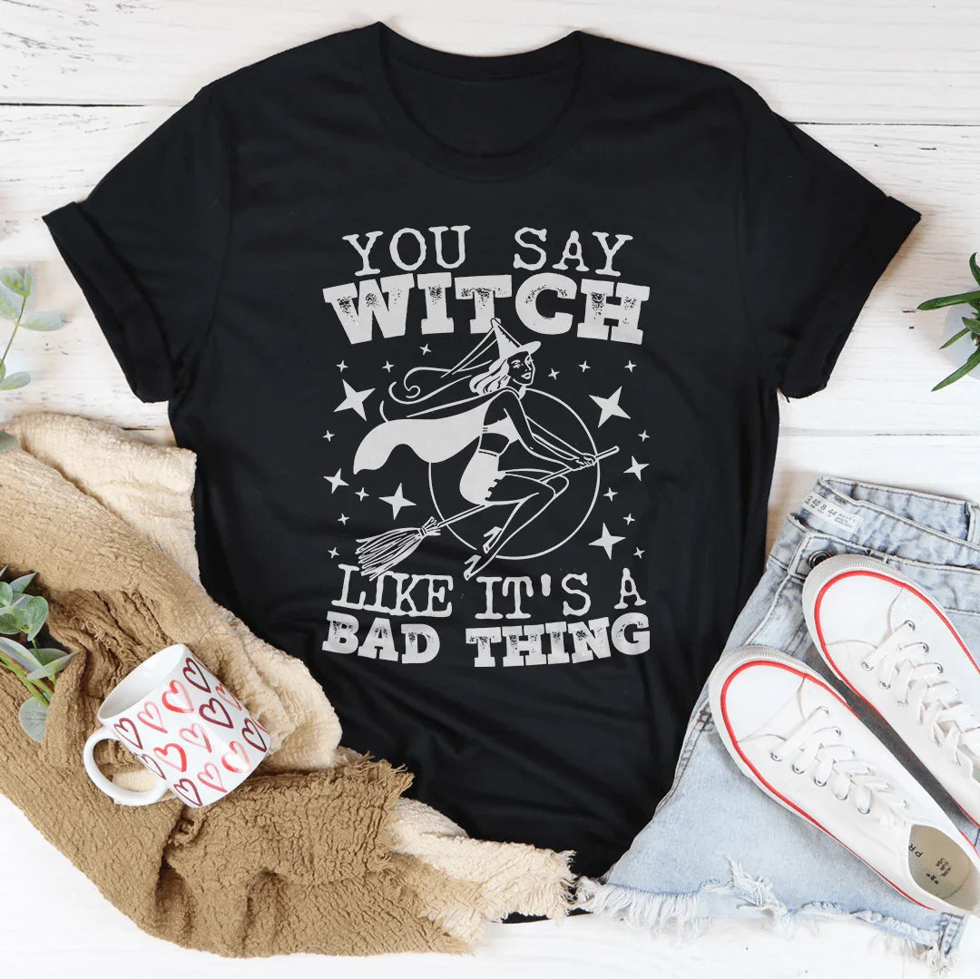 You Say Witch Like It's A Bad Thing Tee